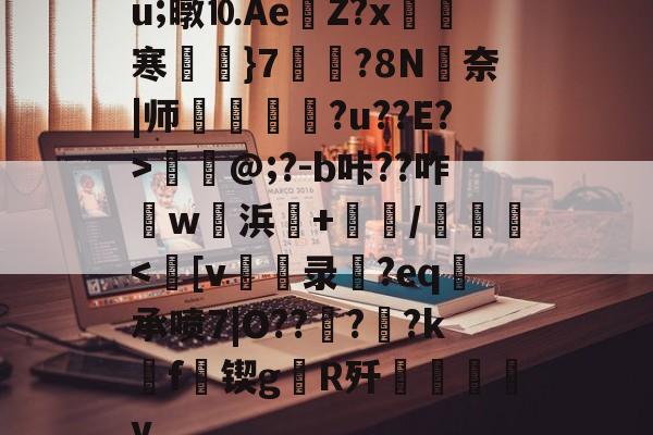 开云综合 -包含u;暾⒑AeZ?x敎拋寒湈}7宬鯞?8N奈|师焵栙艆霡?u??E?>駁煖@;?-b咔??咋w浜+/