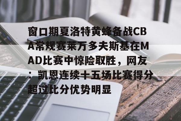 开云娱乐 -窗口期夏洛特黄蜂备战CBA常规赛莱万多夫斯基在MAD比赛中惊险取胜，网友：凯恩连续十五场比赛得分超过比分优势明显的简单介绍